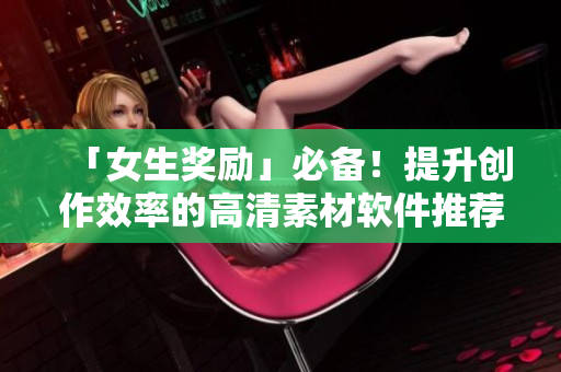 「女生獎勵」必備！提升創(chuàng)作效率的高清素材軟件推薦