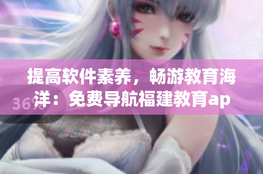 提高軟件素養(yǎng)，暢游教育海洋：免費導航福建教育app的益處
