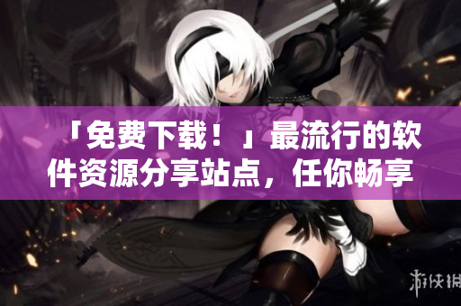 「免費下載！」最流行的軟件資源分享站點，任你暢享成熟的產(chǎn)品！