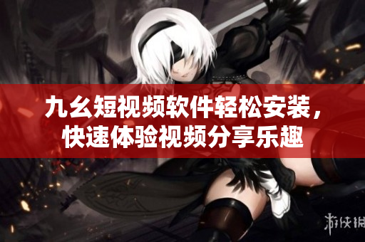 九幺短視頻軟件輕松安裝，快速體驗(yàn)視頻分享樂趣