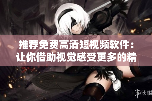 推薦免費(fèi)高清短視頻軟件：讓你借助視覺(jué)感受更多的精彩！