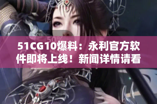 51CG10爆料：永利官方軟件即將上線！新聞詳情請看