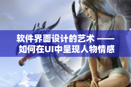 軟件界面設(shè)計(jì)的藝術(shù) —— 如何在UI中呈現(xiàn)人物情感表達(dá)？