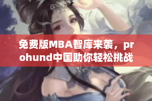 免費(fèi)版MBA智庫來襲，prohund中國助你輕松挑戰(zhàn)商學(xué)院