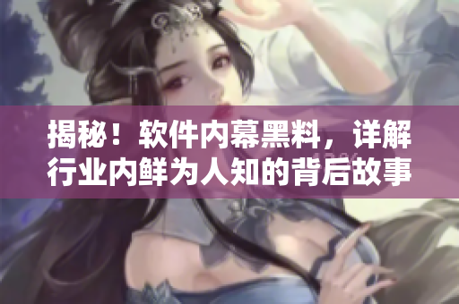 揭秘！軟件內(nèi)幕黑料，詳解行業(yè)內(nèi)鮮為人知的背后故事！——黑料社