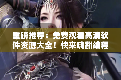 重磅推薦：免費(fèi)觀看高清軟件資源大全！快來嗨翻編程世界！