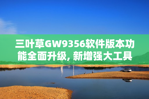 三葉草GW9356軟件版本功能全面升級, 新增強(qiáng)大工具實(shí)用性大增