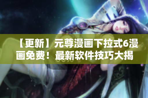【更新】元尊漫畫下拉式6漫畫免費(fèi)！最新軟件技巧大揭秘！