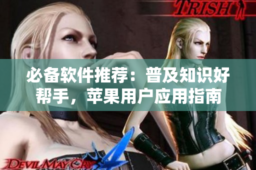 必備軟件推薦：普及知識(shí)好幫手，蘋(píng)果用戶應(yīng)用指南