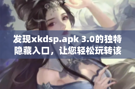 發(fā)現(xiàn)xkdsp.apk 3.0的獨特隱藏入口，讓您輕松玩轉該網(wǎng)絡軟件！