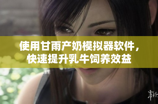 使用甘雨產(chǎn)奶模擬器軟件，快速提升乳牛飼養(yǎng)效益