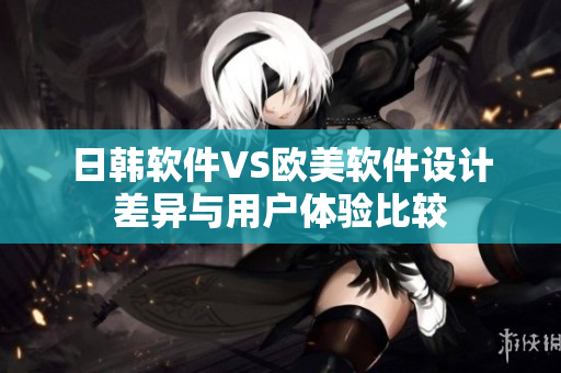日韓軟件VS歐美軟件設(shè)計(jì)差異與用戶體驗(yàn)比較