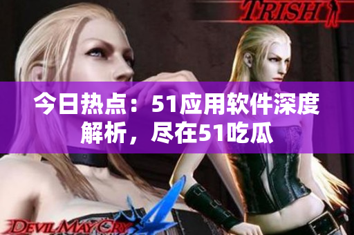 今日熱點(diǎn)：51應(yīng)用軟件深度解析，盡在51吃瓜
