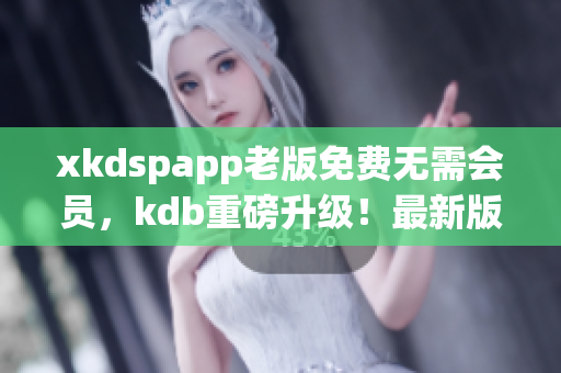 xkdspapp老版免費無需會員，kdb重磅升級！最新版本限時免費下載！