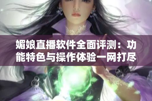 媚娘直播軟件全面評(píng)測(cè)：功能特色與操作體驗(yàn)一網(wǎng)打盡