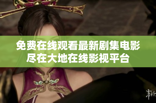 免費(fèi)在線觀看最新劇集電影盡在大地在線影視平臺(tái)