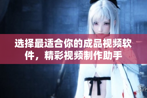 選擇最適合你的成品視頻軟件，精彩視頻制作助手
