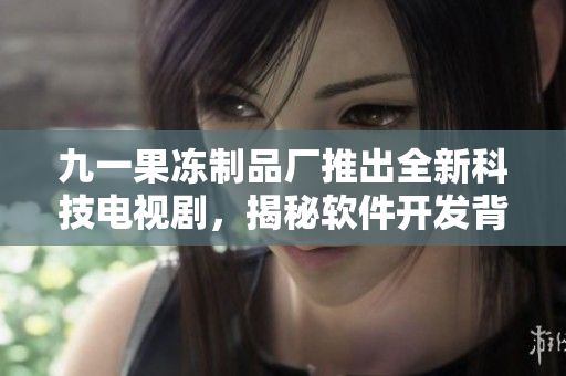九一果凍制品廠推出全新科技電視劇，揭秘軟件開發(fā)背后的故事