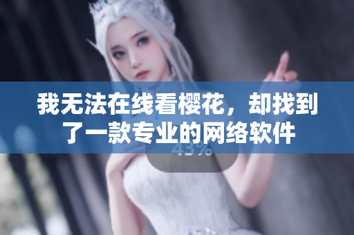 我無法在線看櫻花，卻找到了一款專業(yè)的網(wǎng)絡(luò)軟件