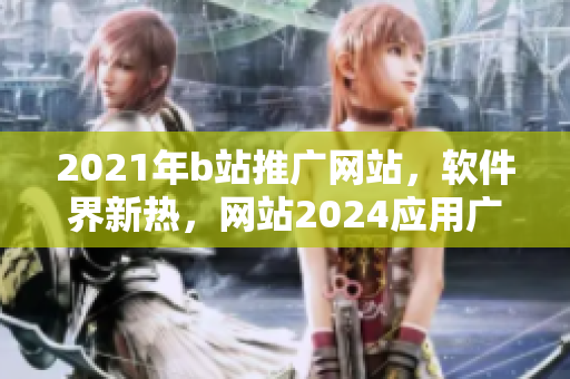 2021年b站推廣網(wǎng)站，軟件界新熱，網(wǎng)站2024應(yīng)用廣泛