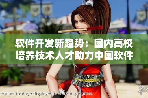 軟件開發(fā)新趨勢：國內高校培養(yǎng)技術人才助力中國軟件產業(yè)發(fā)展