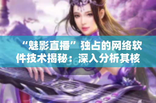 “魅影直播”獨(dú)占的網(wǎng)絡(luò)軟件技術(shù)揭秘：深入分析其核心優(yōu)勢(shì)與應(yīng)用方案