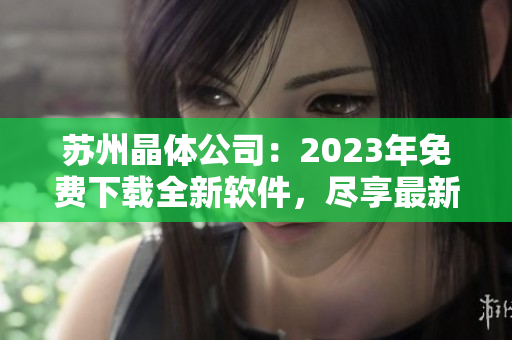 蘇州晶體公司：2023年免費下載全新軟件，盡享最新科技創(chuàng)新