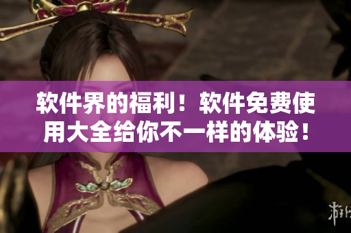軟件界的福利！軟件免費(fèi)使用大全給你不一樣的體驗(yàn)！