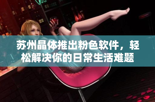蘇州晶體推出粉色軟件，輕松解決你的日常生活難題