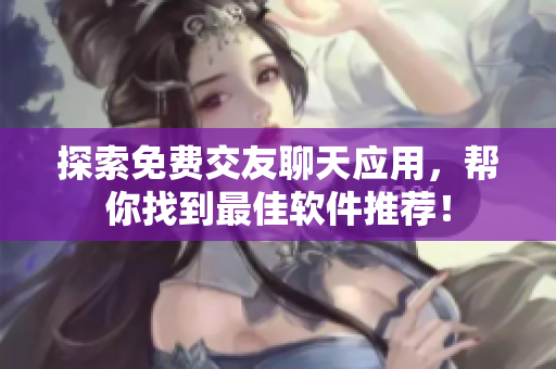 探索免費(fèi)交友聊天應(yīng)用，幫你找到最佳軟件推薦！