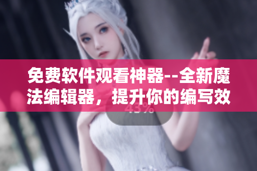 免費(fèi)軟件觀看神器--全新魔法編輯器，提升你的編寫效率！