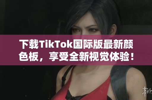 下載TikTok國際版最新顏色板，享受全新視覺體驗(yàn)！