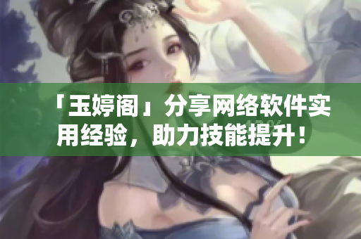 「玉婷閣」分享網(wǎng)絡(luò)軟件實用經(jīng)驗，助力技能提升！