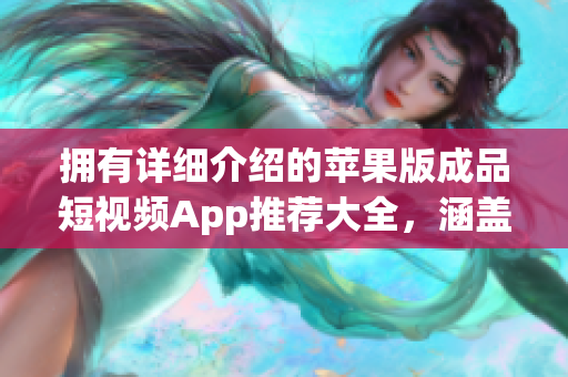 擁有詳細(xì)介紹的蘋果版成品短視頻App推薦大全，涵蓋眾多功能，值得一試！
