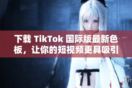 下載 TikTok 國際版最新色板，讓你的短視頻更具吸引力！