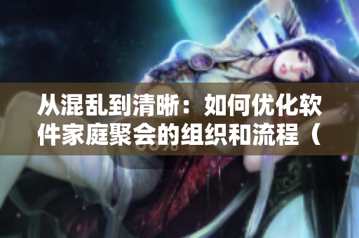 從混亂到清晰：如何優(yōu)化軟件家庭聚會(huì)的組織和流程（如何優(yōu)化軟件項(xiàng)目管理）
