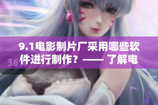 9.1電影制片廠采用哪些軟件進(jìn)行制作？—— 了解電影制片廠的軟件應(yīng)用！