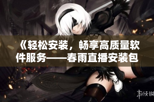 《輕松安裝，暢享高質(zhì)量軟件服務(wù)——春雨直播安裝包下載指南》