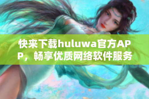 快來下載huluwa官方APP，暢享優(yōu)質(zhì)網(wǎng)絡軟件服務！