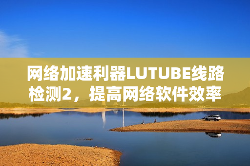 網(wǎng)絡(luò)加速利器LUTUBE線路檢測(cè)2，提高網(wǎng)絡(luò)軟件效率