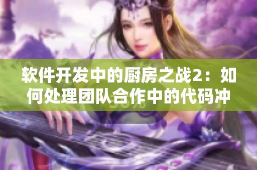 軟件開發(fā)中的廚房之戰(zhàn)2：如何處理團(tuán)隊(duì)合作中的代碼沖突和調(diào)試挑戰(zhàn)
