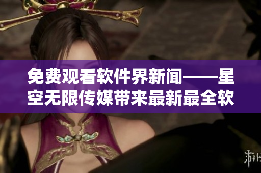 免費(fèi)觀看軟件界新聞——星空無限傳媒帶來最新最全軟件資訊