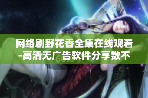 網(wǎng)絡(luò)劇野花香全集在線觀看-高清無廣告軟件分享數(shù)不勝數(shù)！