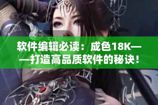 軟件編輯必讀：成色18K——打造高品質(zhì)軟件的秘訣！