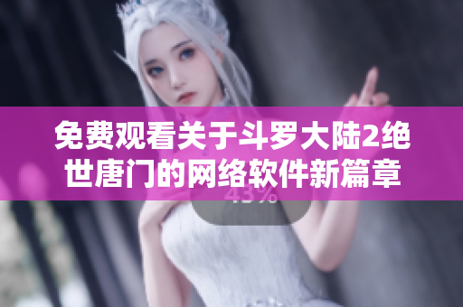 免費觀看關(guān)于斗羅大陸2絕世唐門的網(wǎng)絡(luò)軟件新篇章