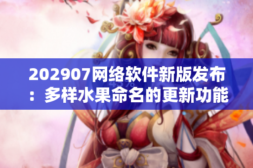 202907網(wǎng)絡(luò)軟件新版發(fā)布：多樣水果命名的更新功能詳解