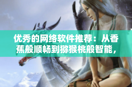 優(yōu)秀的網(wǎng)絡(luò)軟件推薦：從香蕉般順暢到獼猴桃般智能，菠蘿般可靠