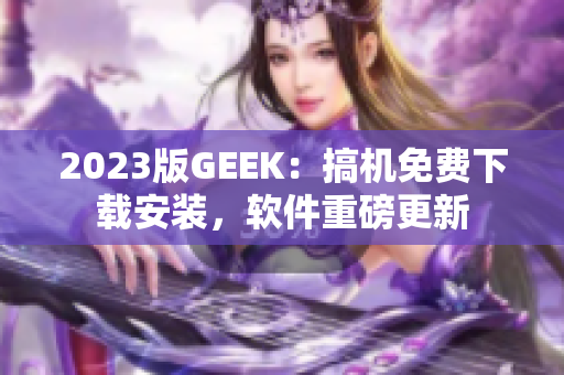 2023版GEEK：搞機免費下載安裝，軟件重磅更新