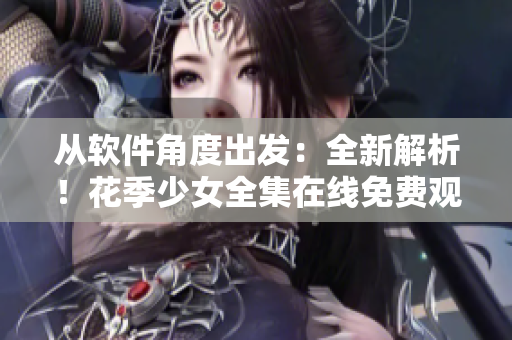 從軟件角度出發(fā)：全新解析！花季少女全集在線免費(fèi)觀看方案
