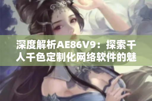 深度解析AE86V9：探索千人千色定制化網(wǎng)絡(luò)軟件的魅力